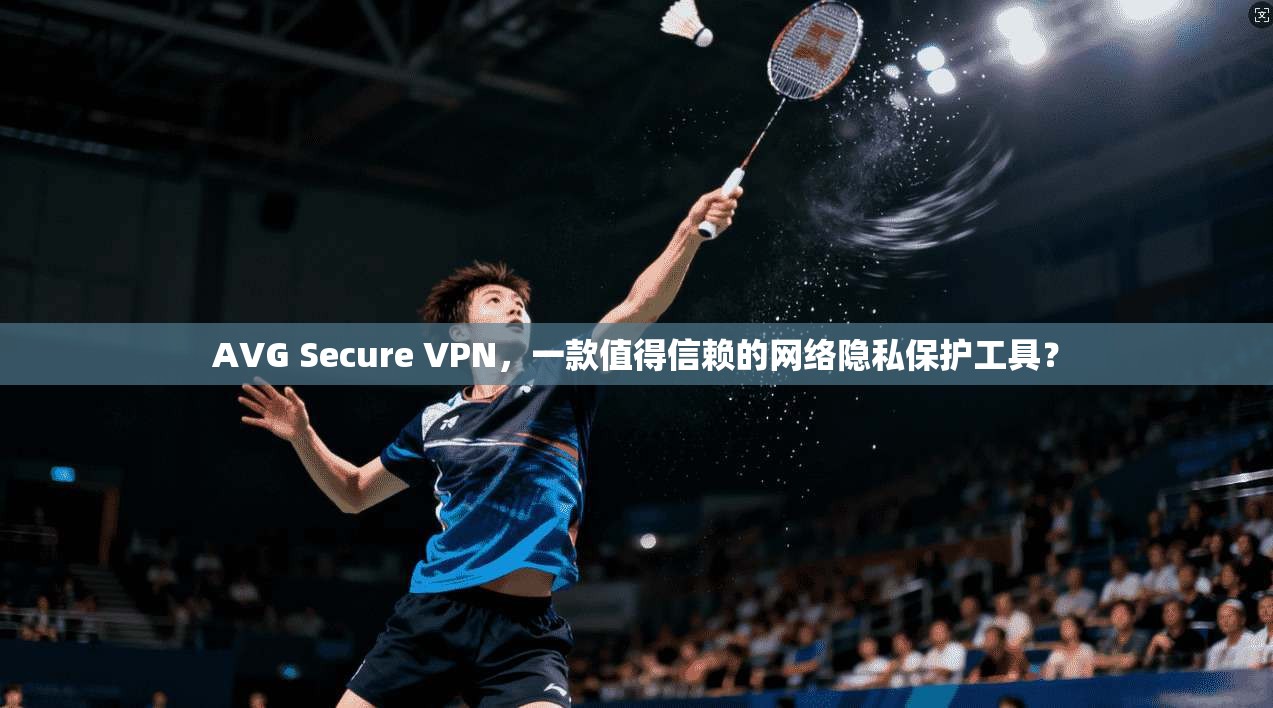 AVG Secure VPN，一款值得信赖的网络隐私保护工具？