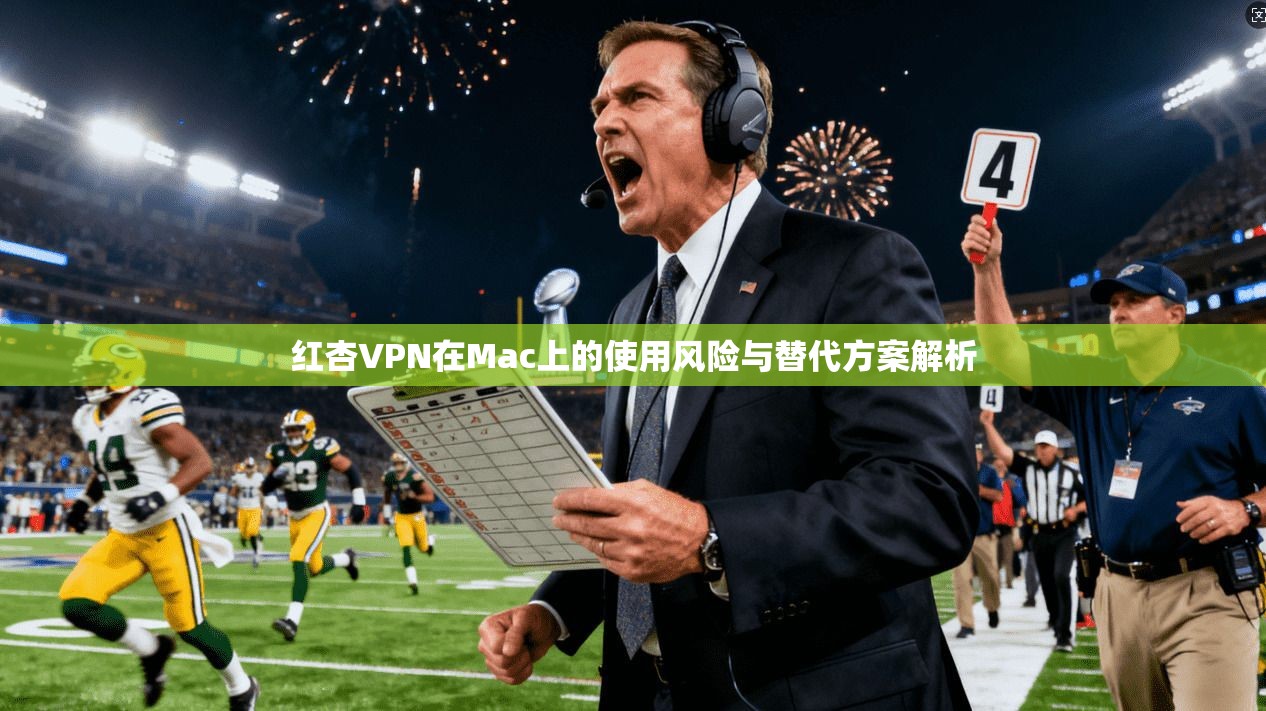 红杏VPN在Mac上的使用风险与替代方案解析