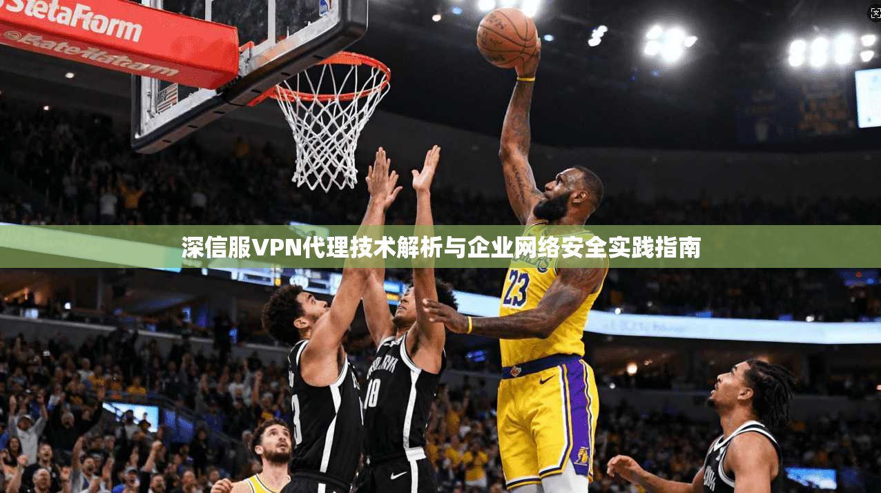 深信服VPN代理技术解析与企业网络安全实践指南