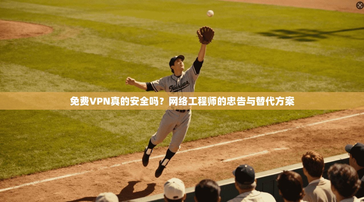 免费VPN真的安全吗？网络工程师的忠告与替代方案
