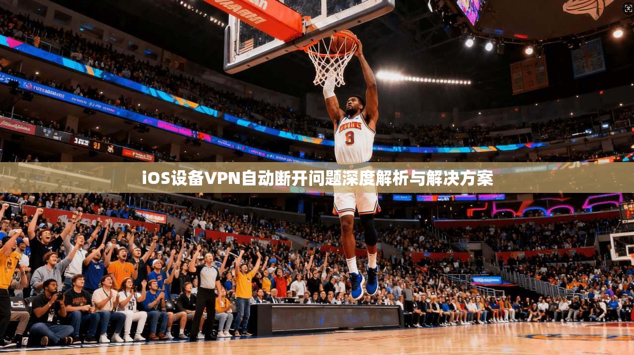 iOS设备VPN自动断开问题深度解析与解决方案
