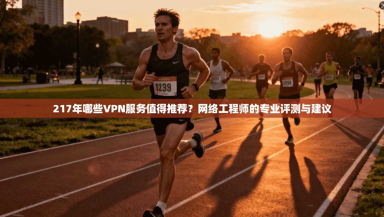 217年哪些VPN服务值得推荐?网络工程师的专业评测与建议 217年哪些VPN服务值得推荐?网络工程师的专业评测与建议