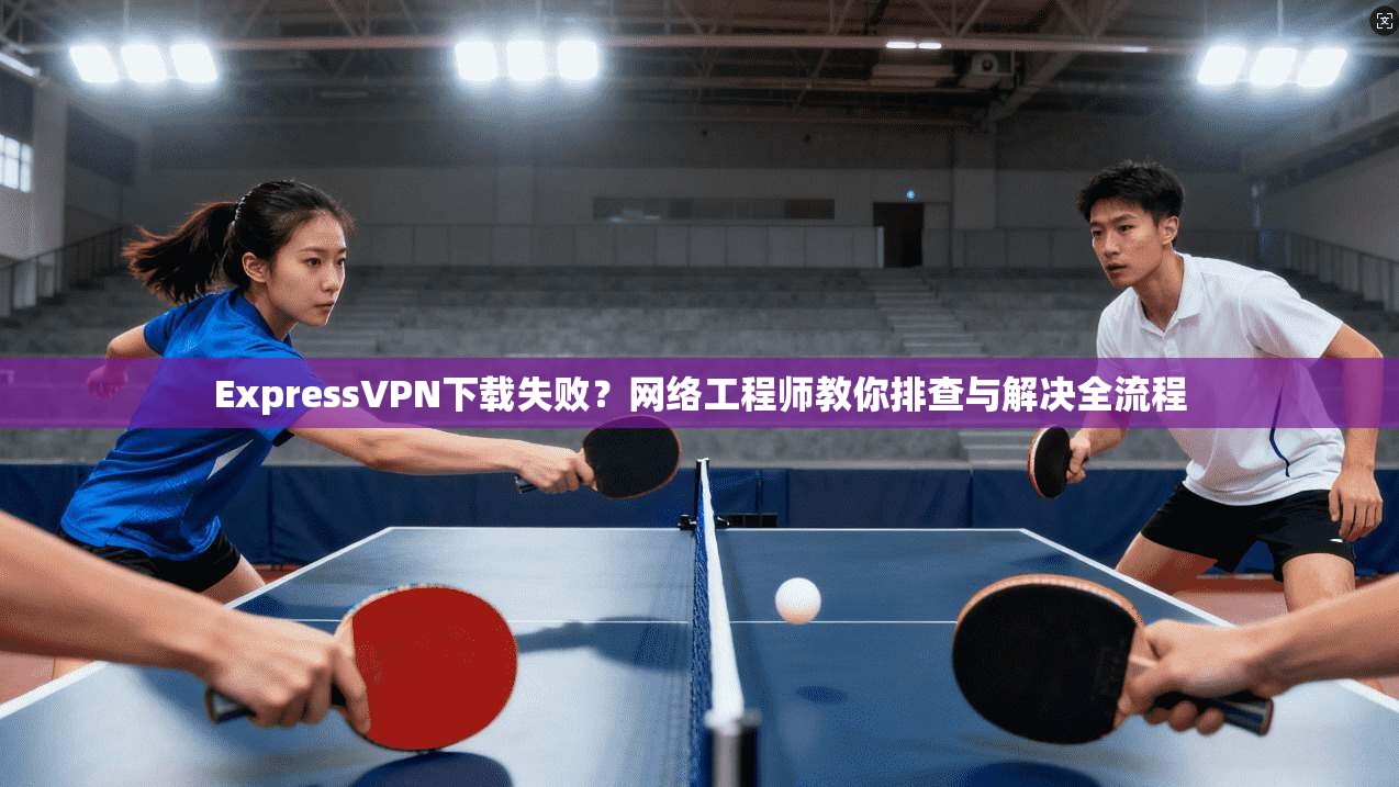 ExpressVPN下载失败？网络工程师教你排查与解决全流程