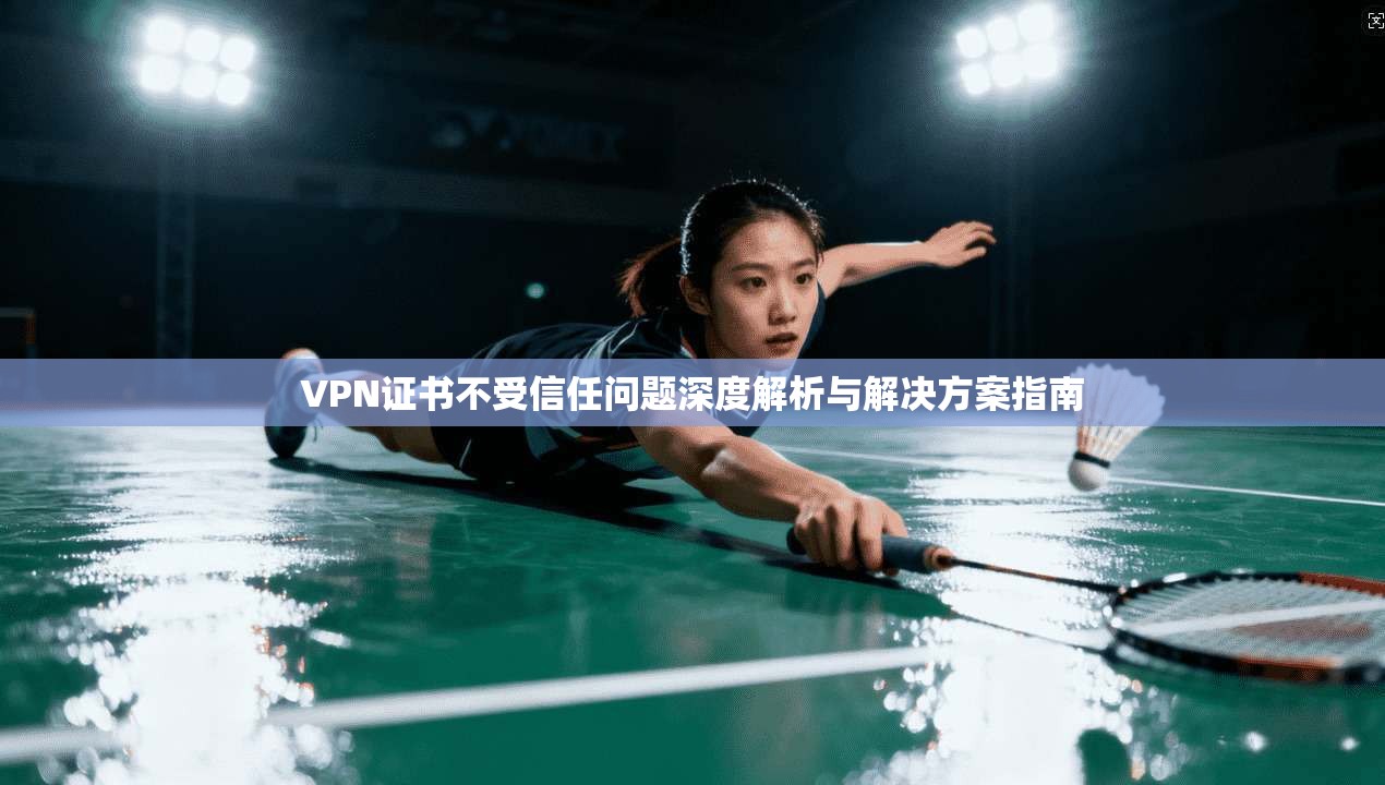 VPN证书不受信任问题深度解析与解决方案指南 VPN证书不受信任问题深度解析与解决方案指南