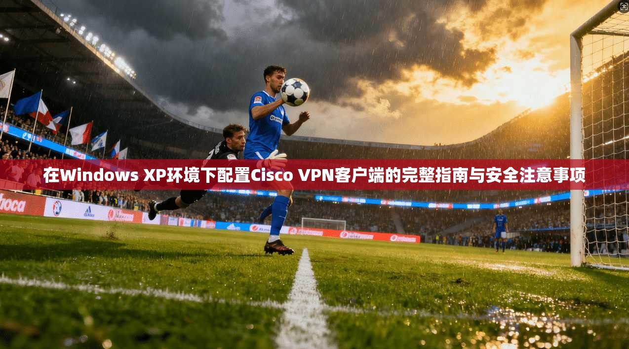 在Windows XP环境下配置Cisco VPN客户端的完整指南与安全注意事项