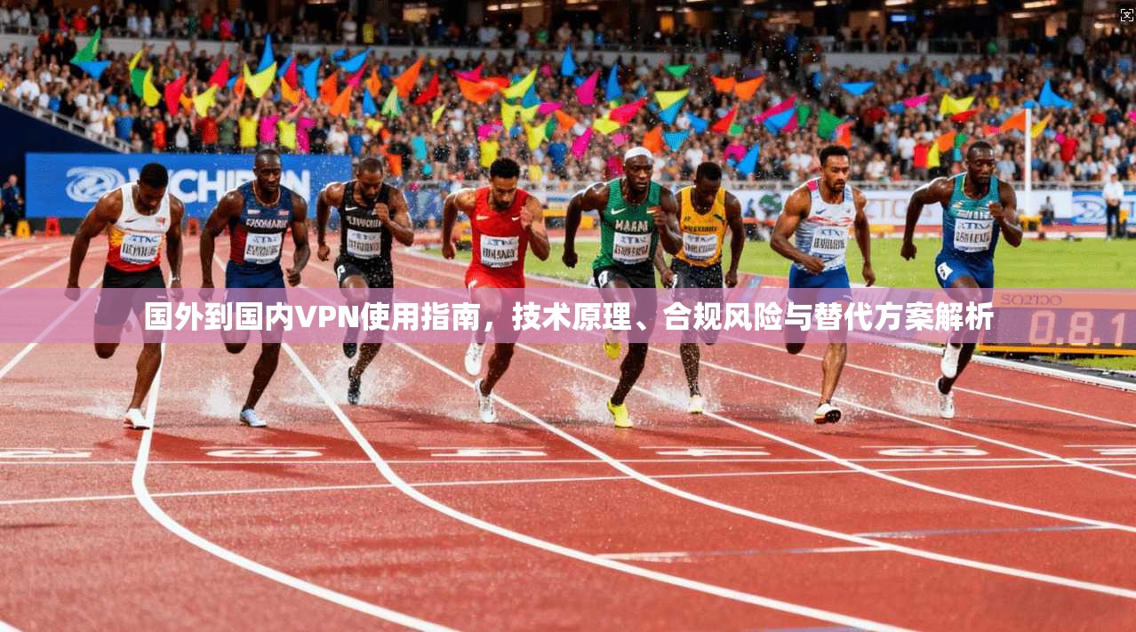 国外到国内VPN使用指南，技术原理、合规风险与替代方案解析