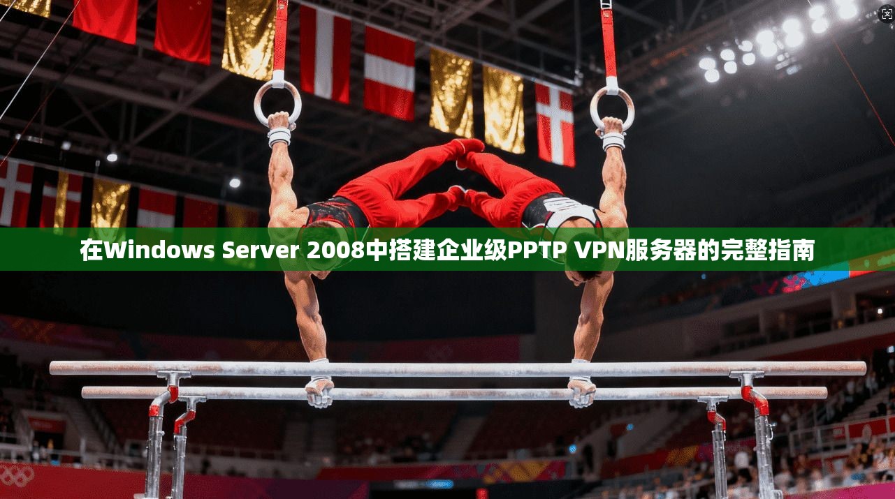 在Windows Server 2008中搭建企业级PPTP VPN服务器的完整指南