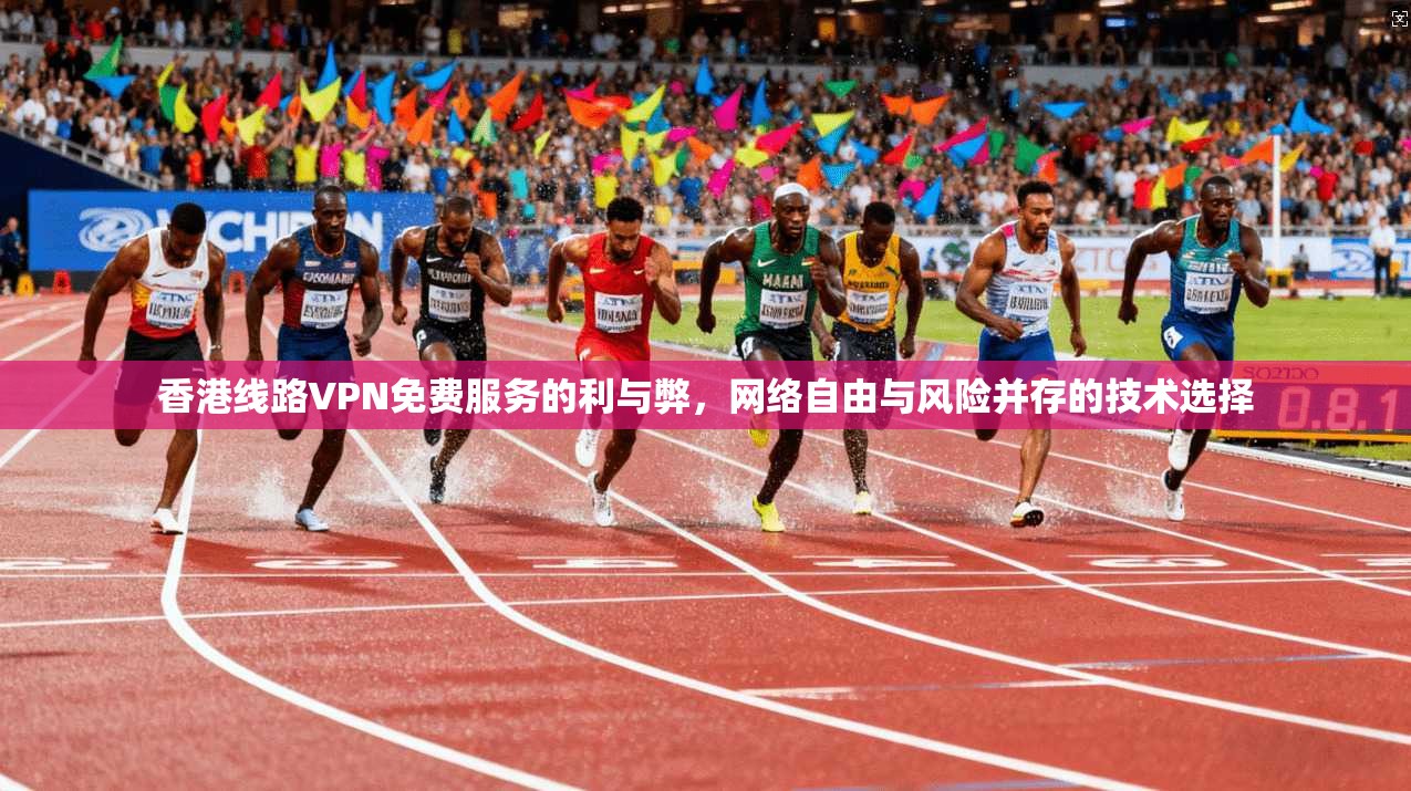 香港线路VPN免费服务的利与弊，网络自由与风险并存的技术选择