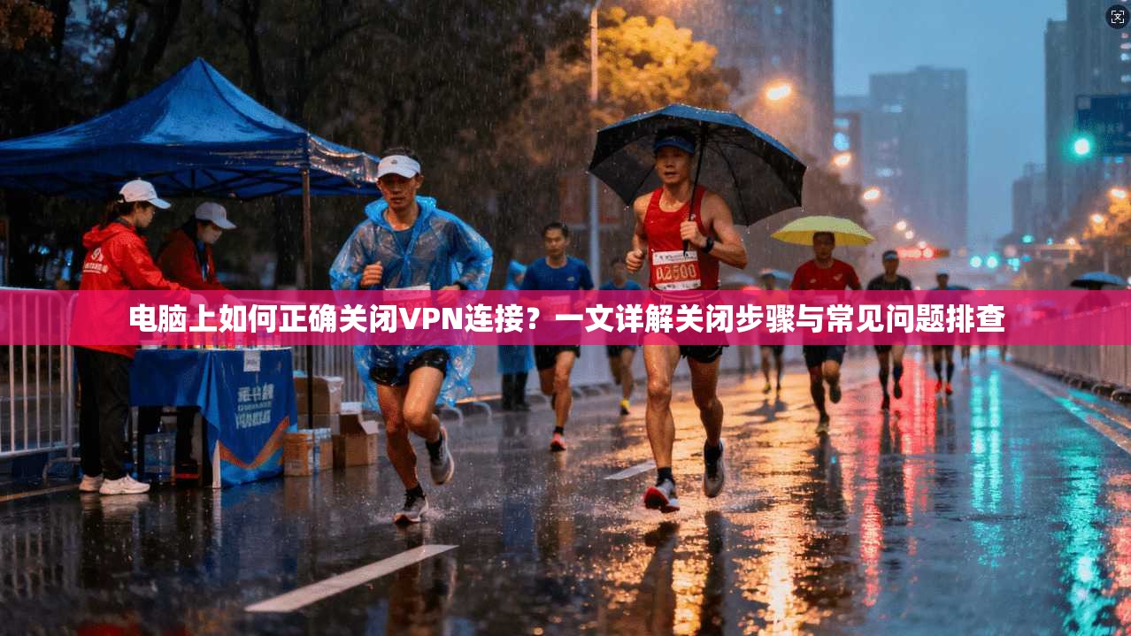 电脑上如何正确关闭VPN连接？一文详解关闭步骤与常见问题排查