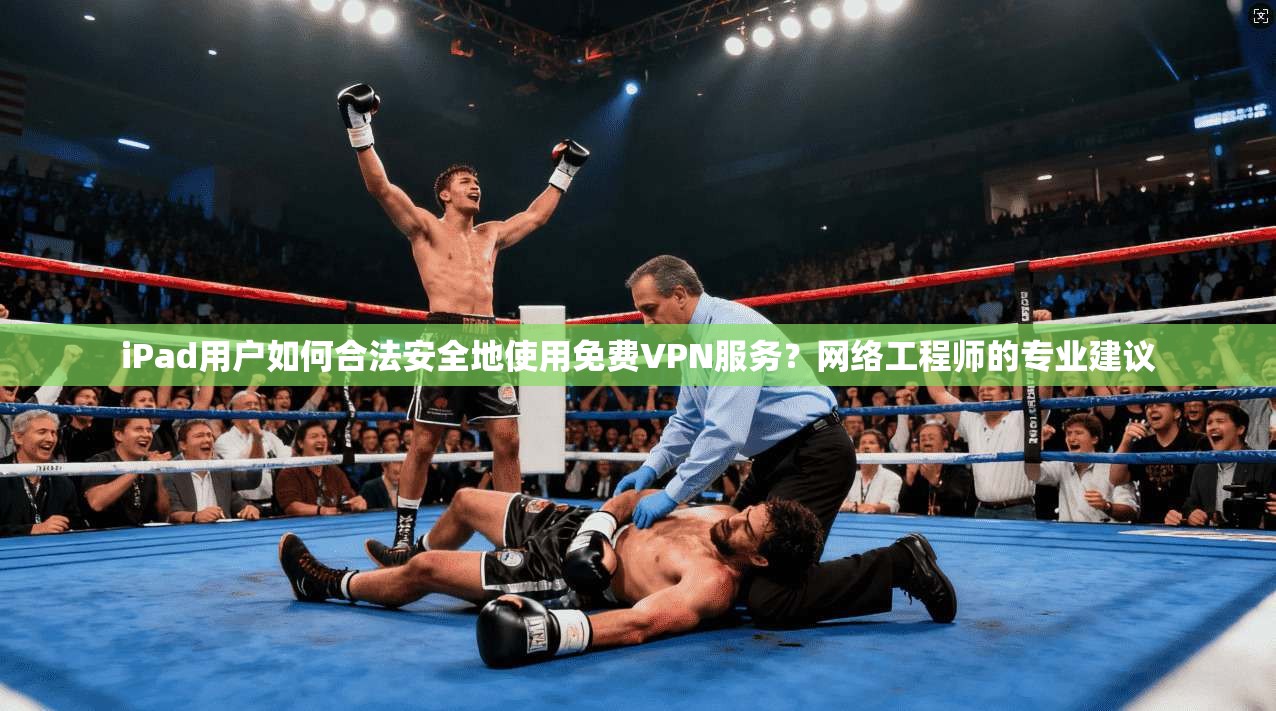 iPad用户如何合法安全地使用免费VPN服务？网络工程师的专业建议