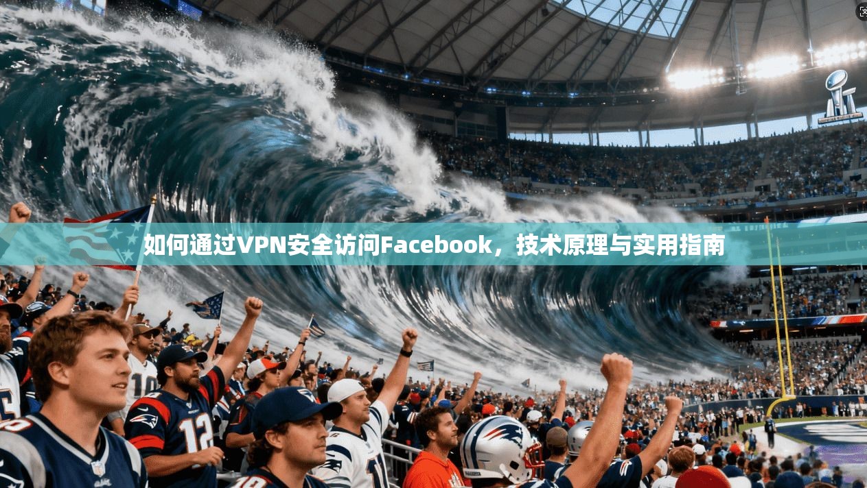 如何通过VPN安全访问Facebook，技术原理与实用指南