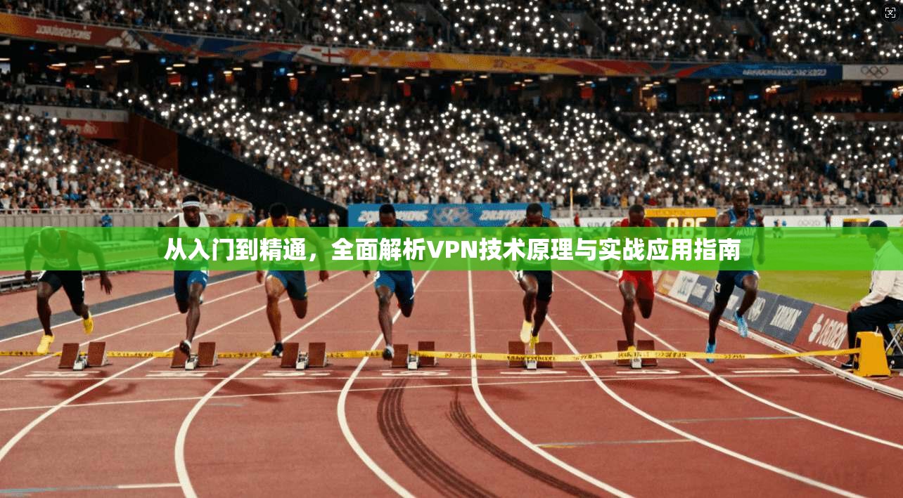 从入门到精通，全面解析VPN技术原理与实战应用指南