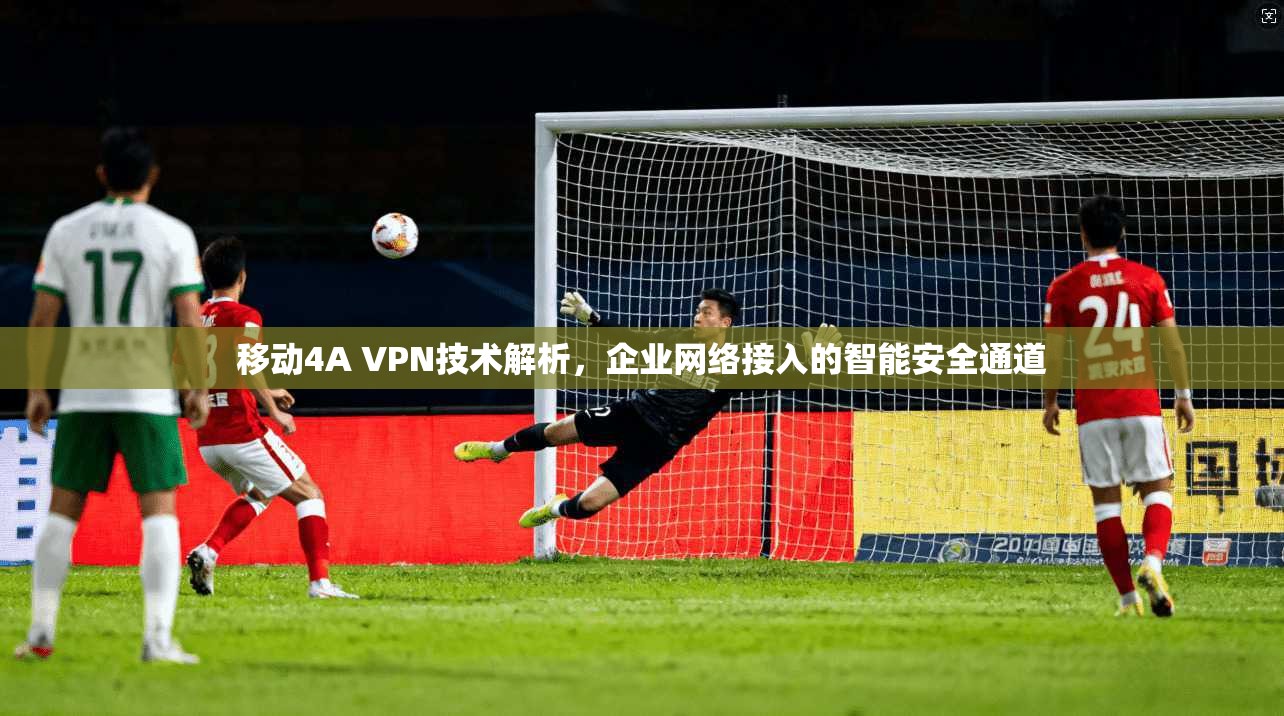 移动4A VPN技术解析，企业网络接入的智能安全通道