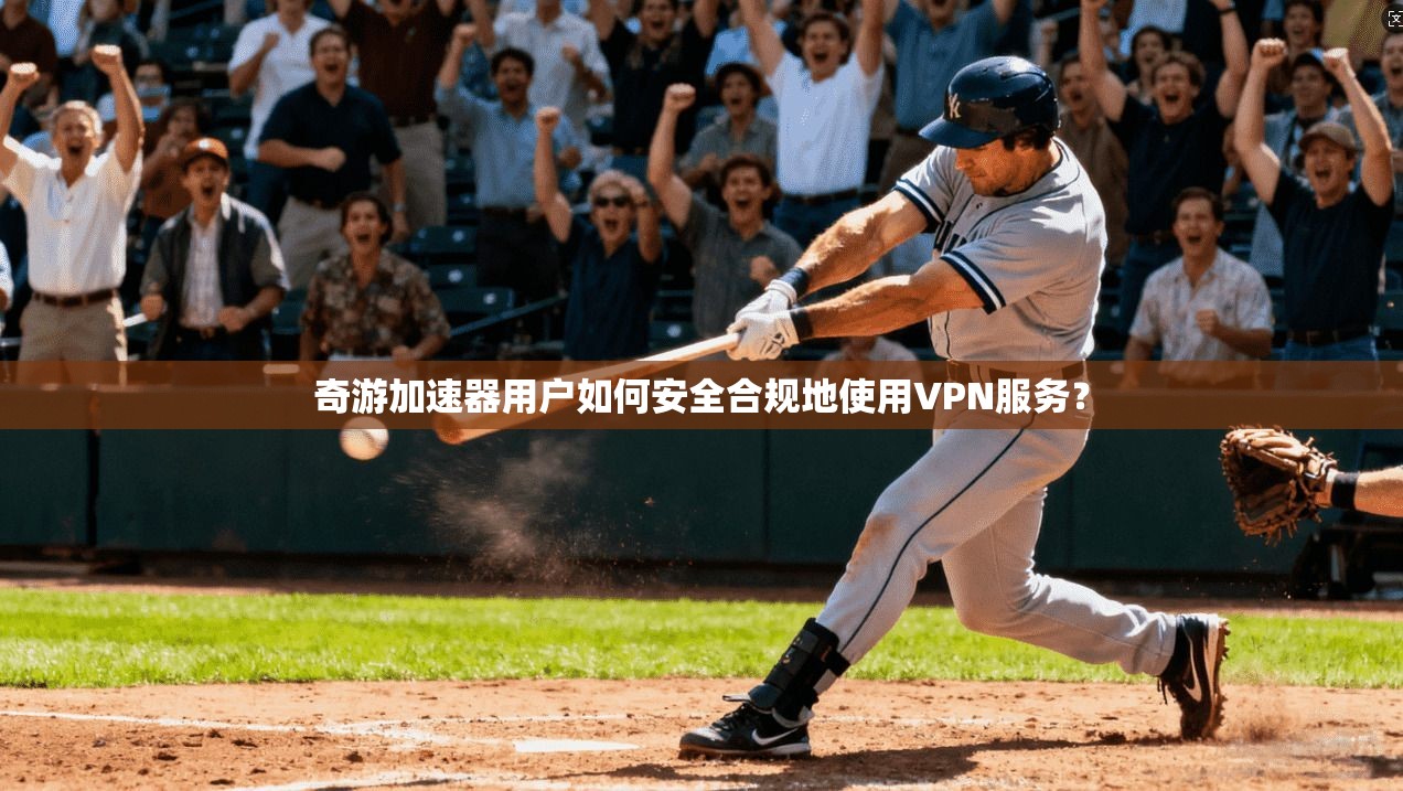 奇游加速器用户如何安全合规地使用VPN服务？