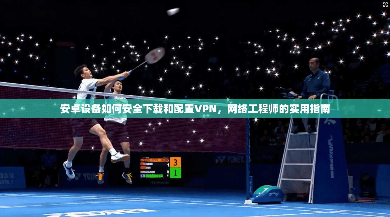 安卓设备如何安全下载和配置VPN，网络工程师的实用指南