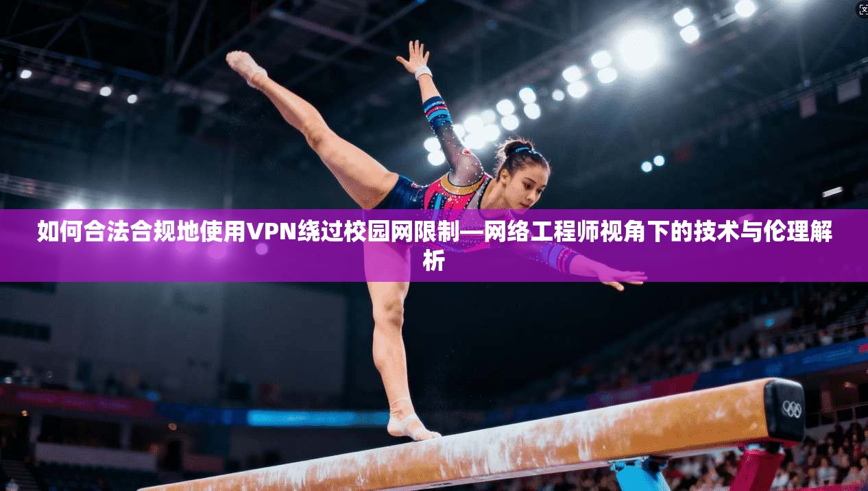 如何合法合规地使用VPN绕过校园网限制—网络工程师视角下的技术与伦理解析