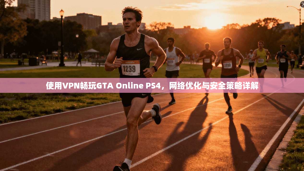 使用VPN畅玩GTA Online PS4，网络优化与安全策略详解
