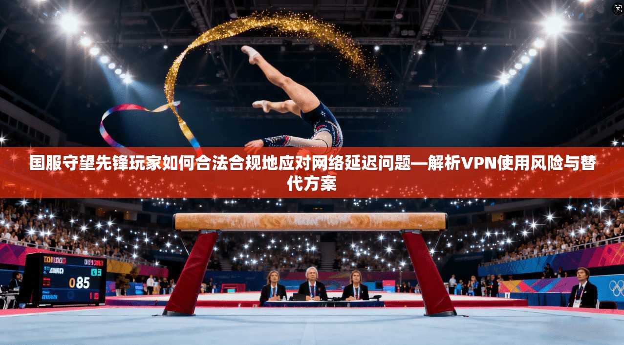 国服守望先锋玩家如何合法合规地应对网络延迟问题—解析VPN使用风险与替代方案