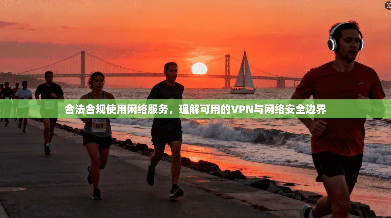 合法合规使用网络服务,理解可用的VPN与网络安全边界 合法合规使用网络服务,理解可用的VPN与网络安全边界