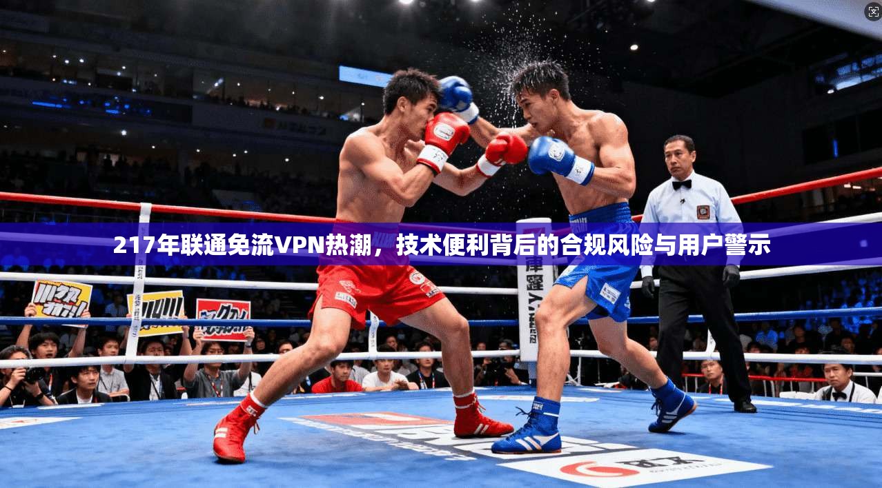 217年联通免流VPN热潮，技术便利背后的合规风险与用户警示