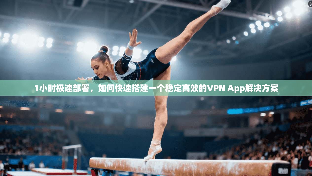 1小时极速部署，如何快速搭建一个稳定高效的VPN App解决方案