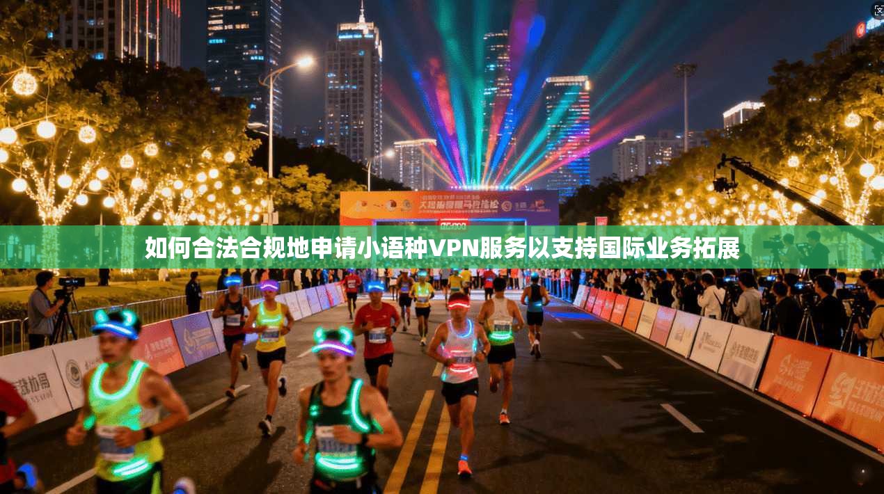 如何合法合规地申请小语种VPN服务以支持国际业务拓展