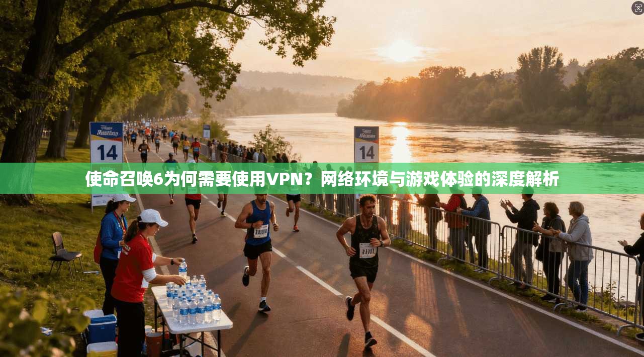 使命召唤6为何需要使用VPN？网络环境与游戏体验的深度解析