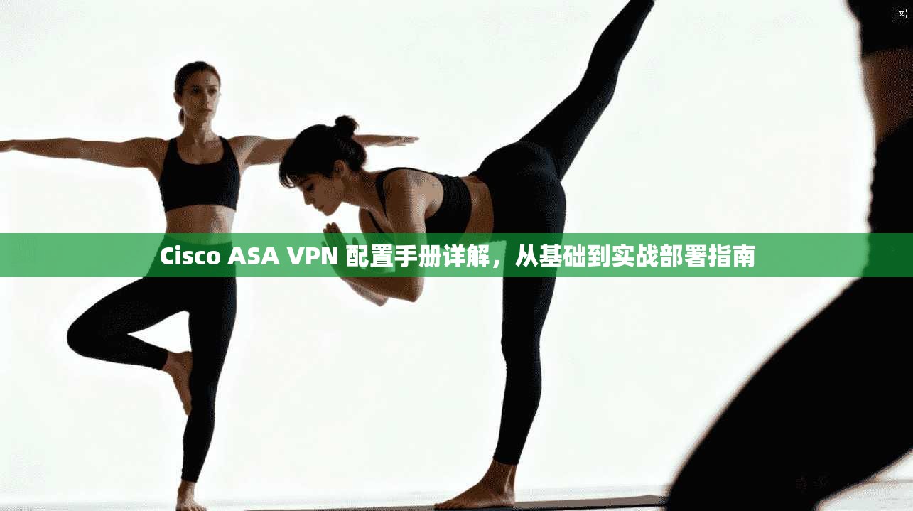 Cisco ASA VPN 配置手册详解，从基础到实战部署指南