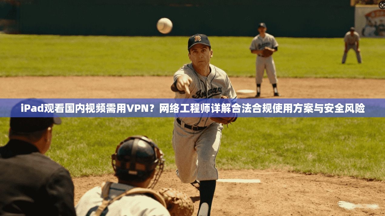 iPad观看国内视频需用VPN？网络工程师详解合法合规使用方案与安全风险