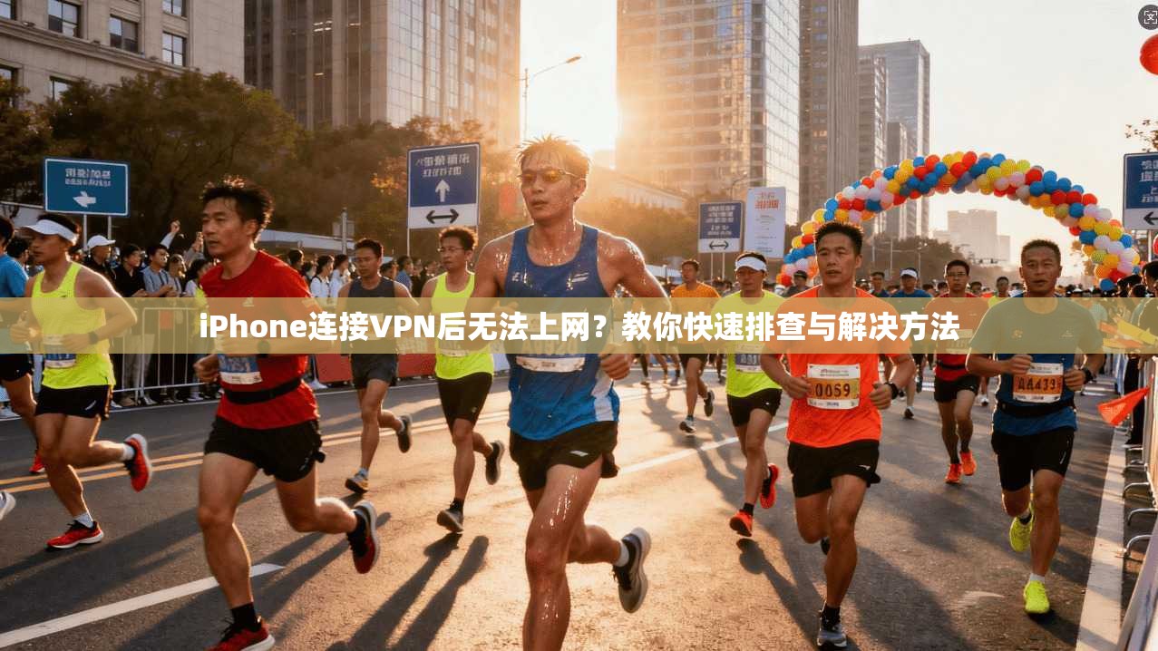 iPhone连接VPN后无法上网？教你快速排查与解决方法