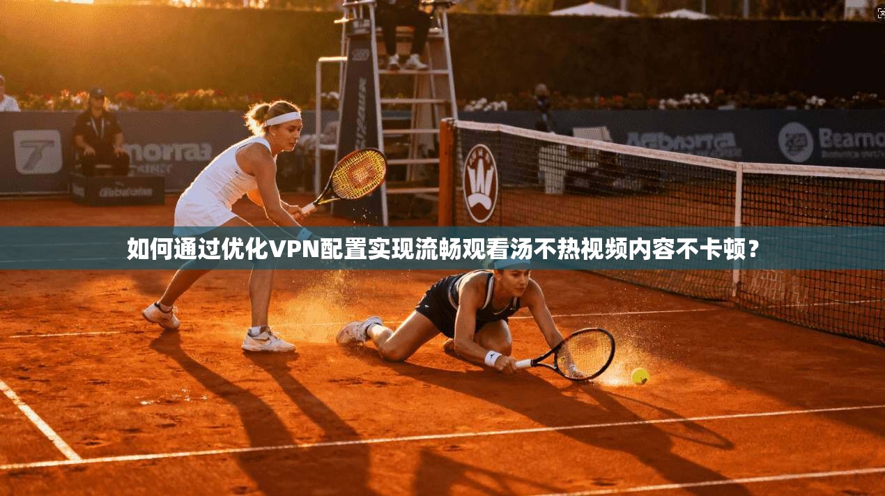 如何通过优化VPN配置实现流畅观看汤不热视频内容不卡顿？
