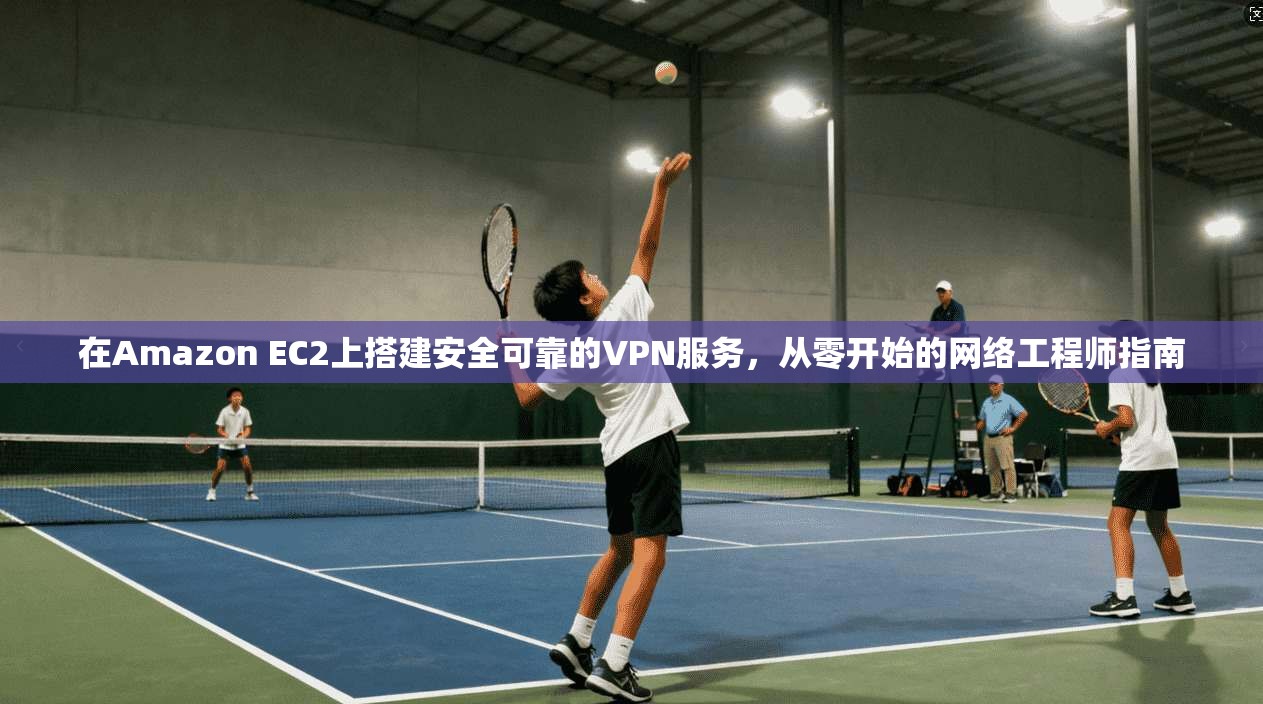 在Amazon EC2上搭建安全可靠的VPN服务，从零开始的网络工程师指南