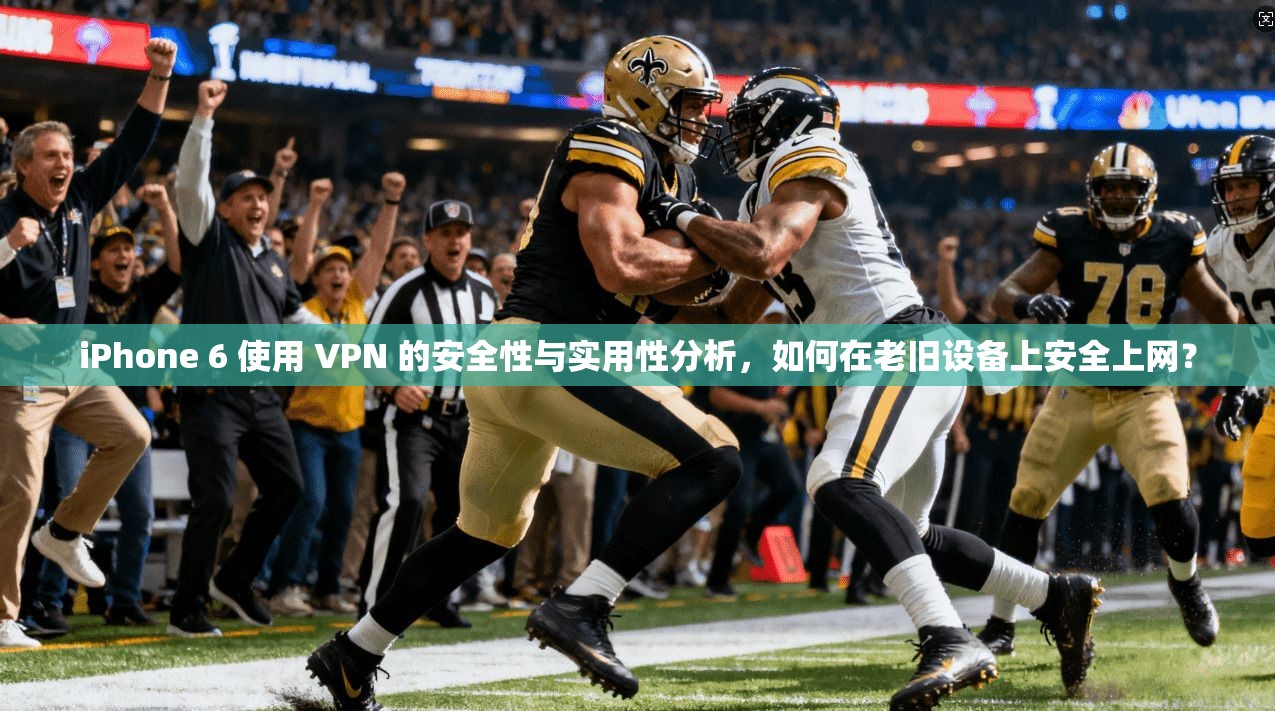 iPhone 6 使用 VPN 的安全性与实用性分析，如何在老旧设备上安全上网？