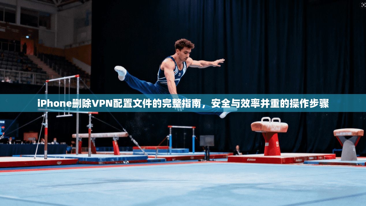 iPhone删除VPN配置文件的完整指南，安全与效率并重的操作步骤