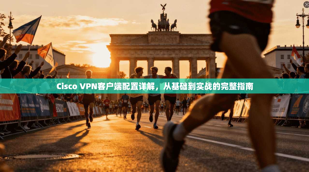 Cisco VPN客户端配置详解，从基础到实战的完整指南