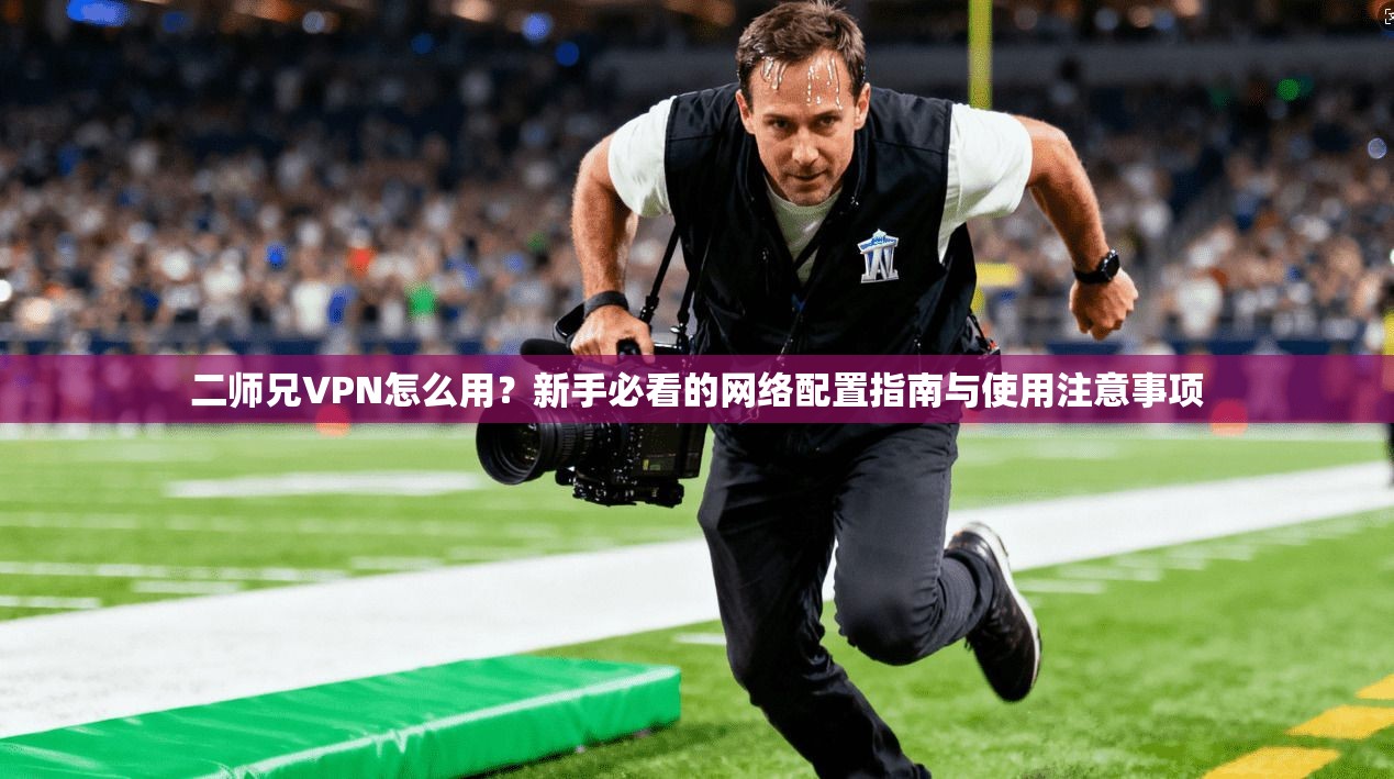 二师兄VPN怎么用？新手必看的网络配置指南与使用注意事项