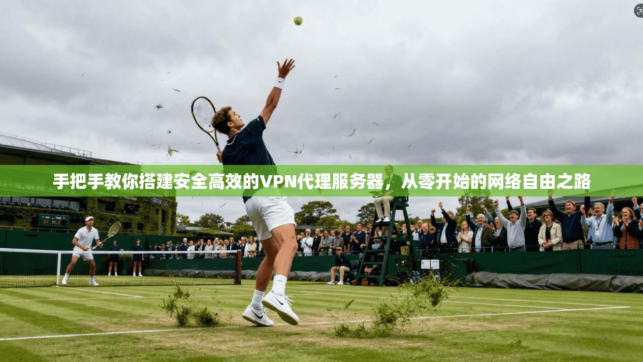 手把手教你搭建安全高效的VPN代理服务器，从零开始的网络自由之路