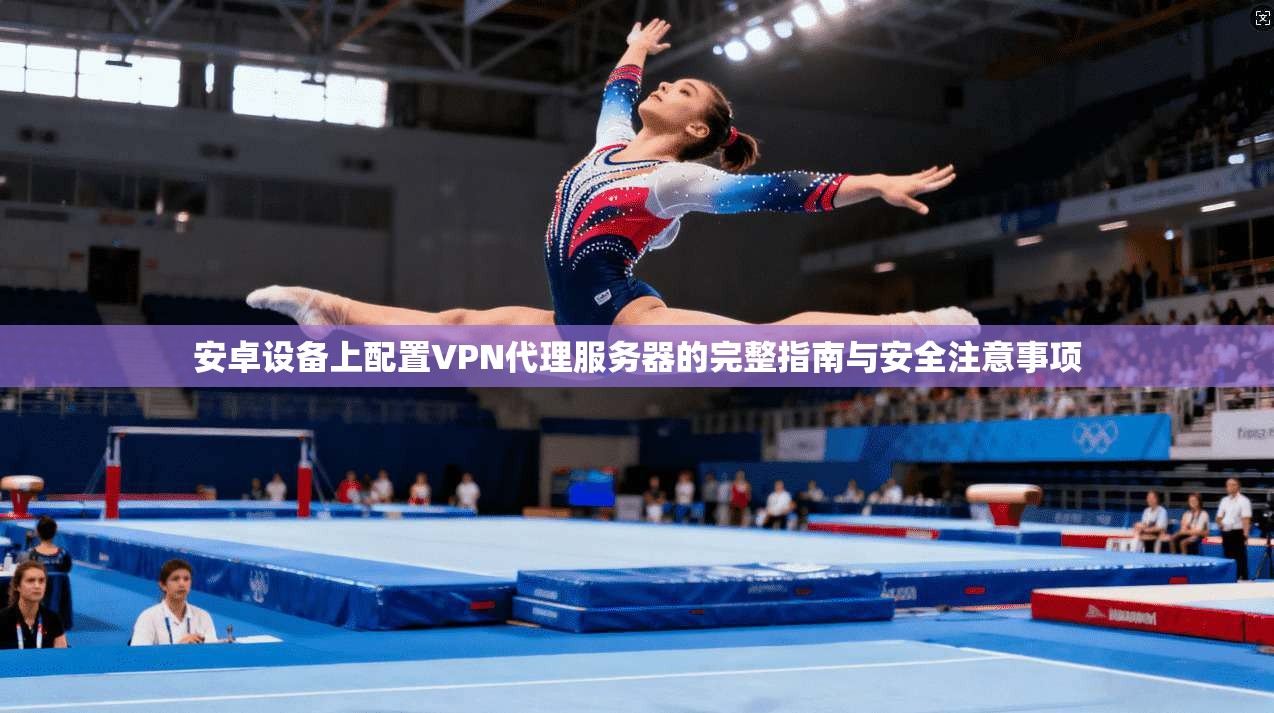 安卓设备上配置VPN代理服务器的完整指南与安全注意事项