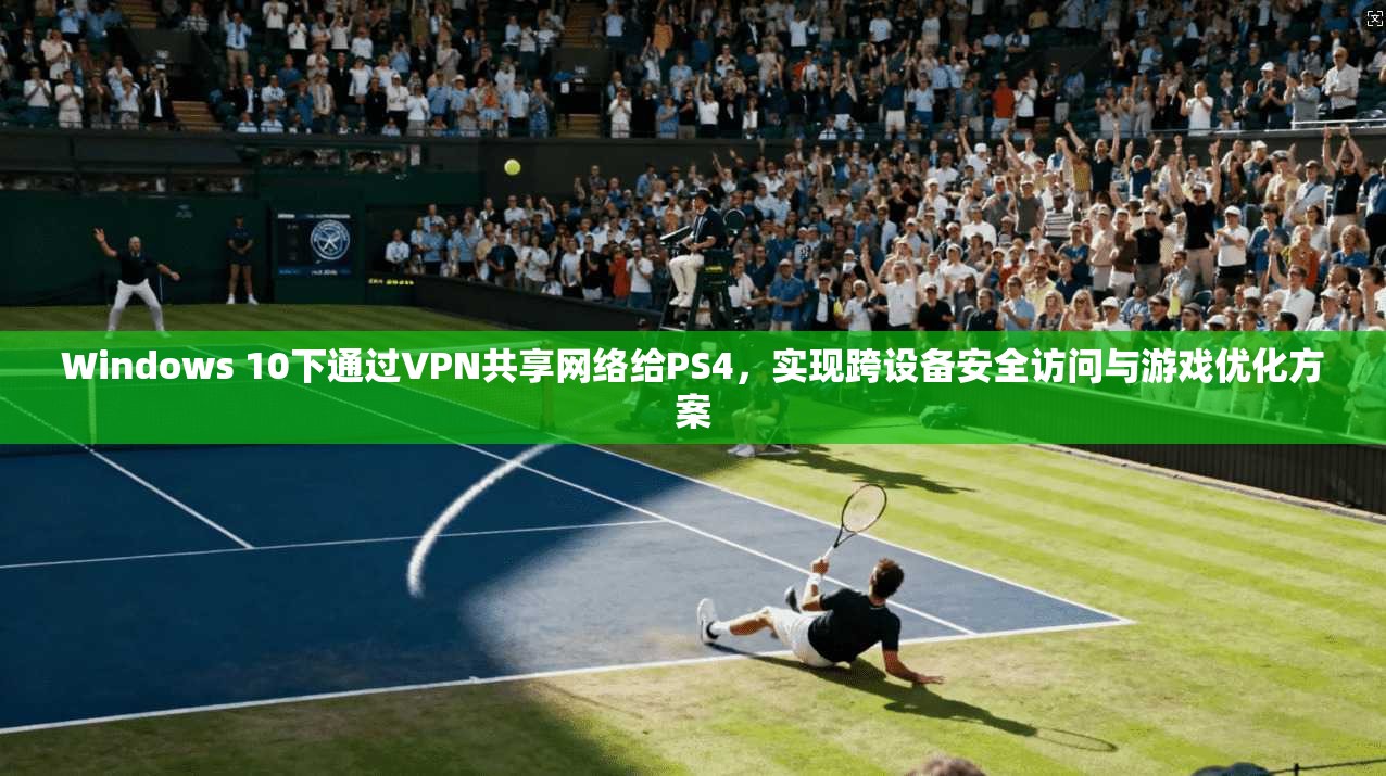 Windows 10下通过VPN共享网络给PS4，实现跨设备安全访问与游戏优化方案