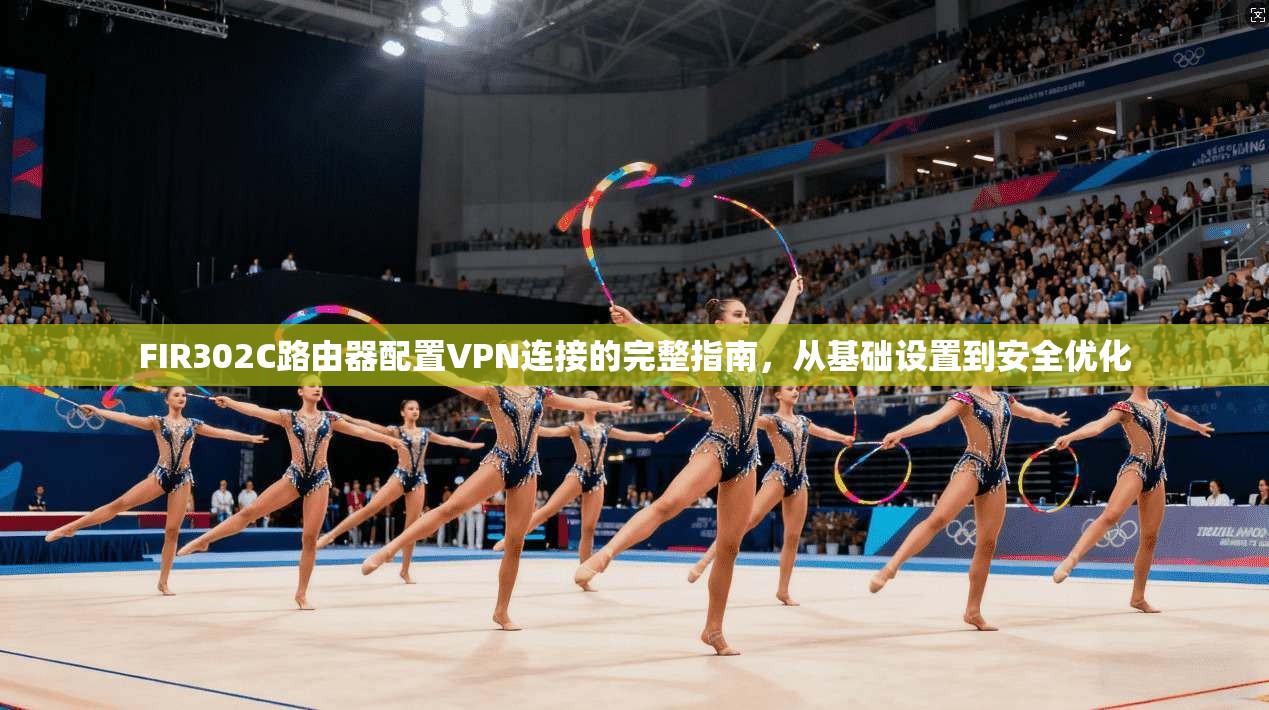 FIR302C路由器配置VPN连接的完整指南，从基础设置到安全优化