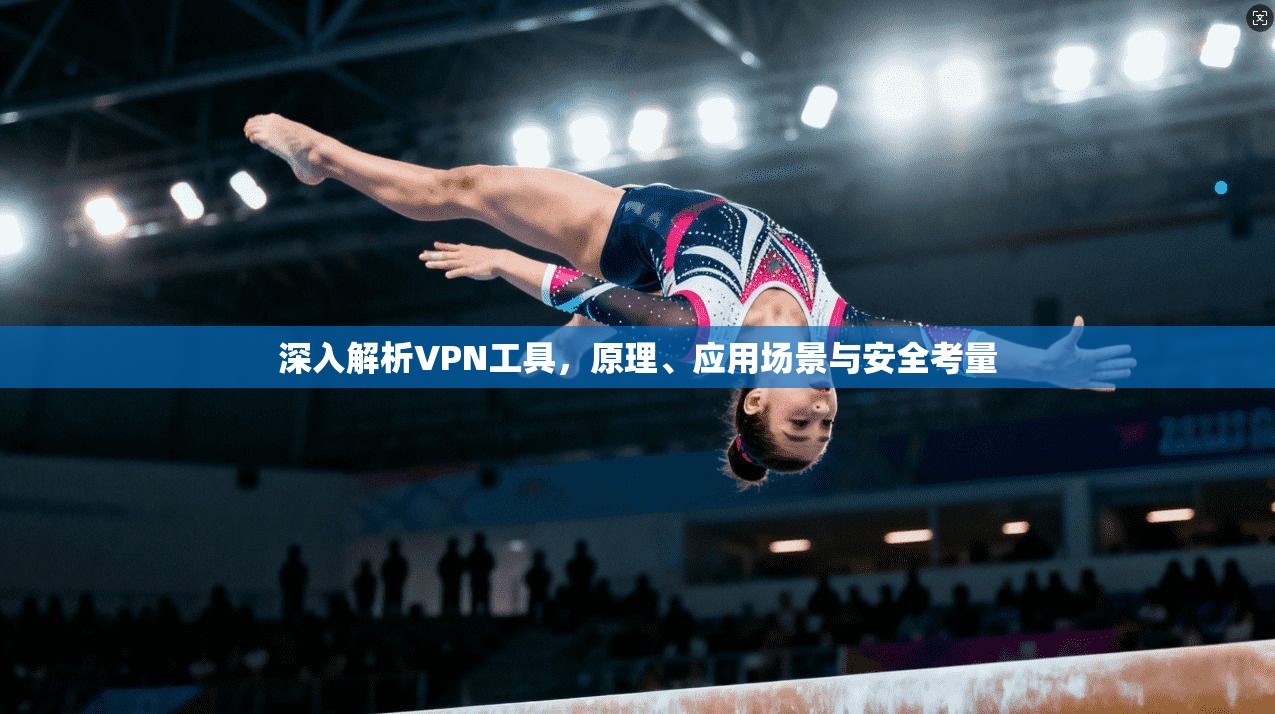 深入解析VPN工具，原理、应用场景与安全考量