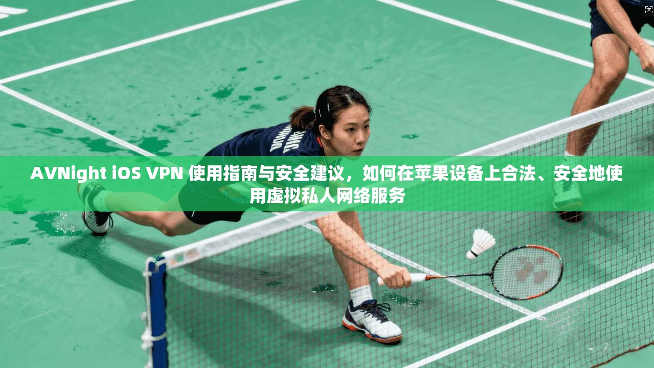 AVNight iOS VPN 使用指南与安全建议，如何在苹果设备上合法、安全地使用虚拟私人网络服务