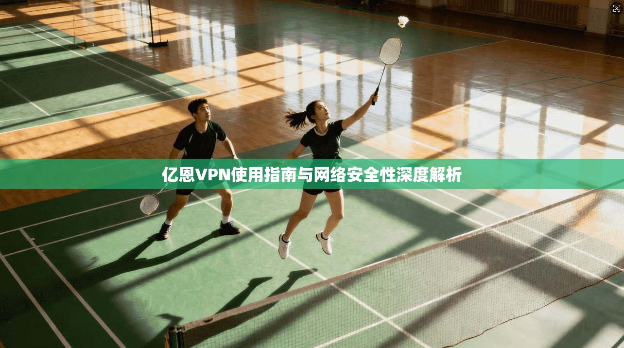 亿恩VPN使用指南与网络安全性深度解析