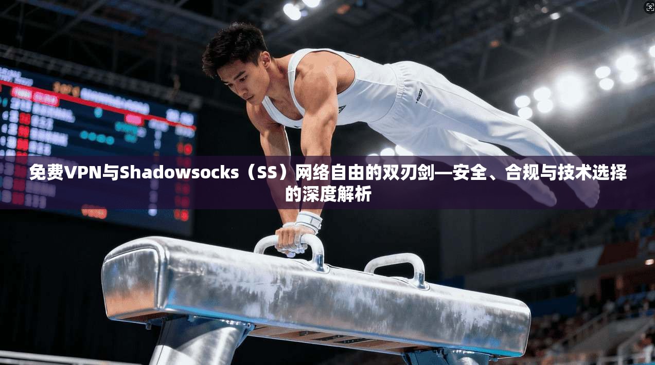 免费VPN与Shadowsocks（SS）网络自由的双刃剑—安全、合规与技术选择的深度解析