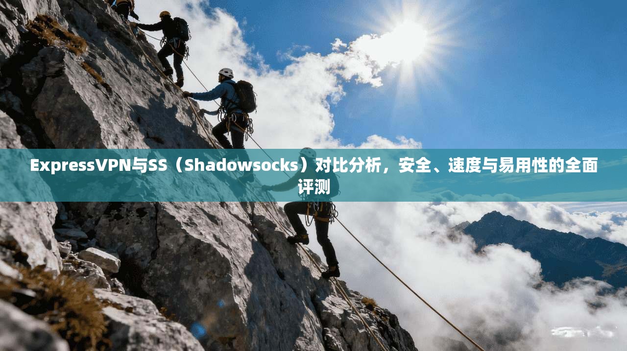 ExpressVPN与SS（Shadowsocks）对比分析，安全、速度与易用性的全面评测