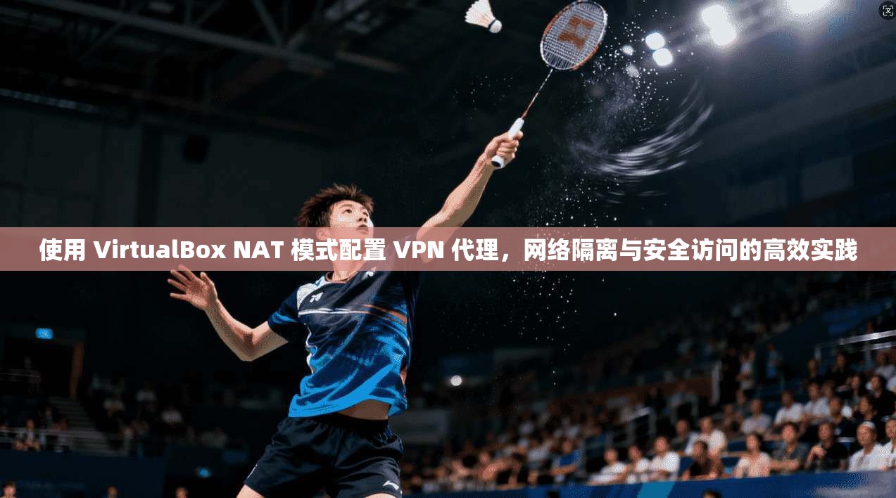 使用 VirtualBox NAT 模式配置 VPN 代理，网络隔离与安全访问的高效实践