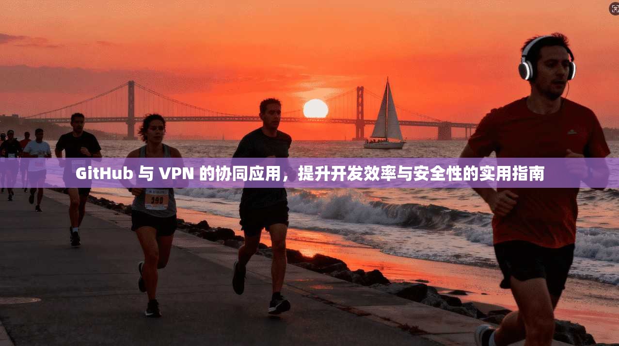 GitHub 与 VPN 的协同应用，提升开发效率与安全性的实用指南