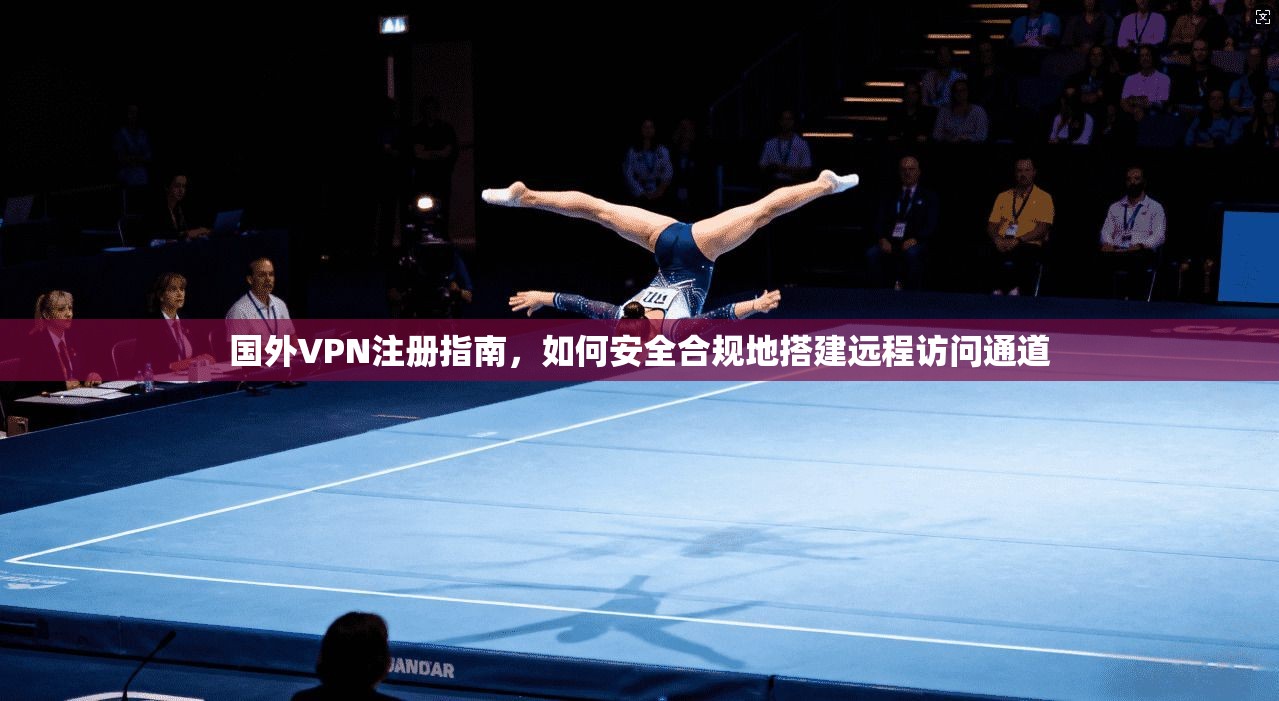 国外VPN注册指南，如何安全合规地搭建远程访问通道