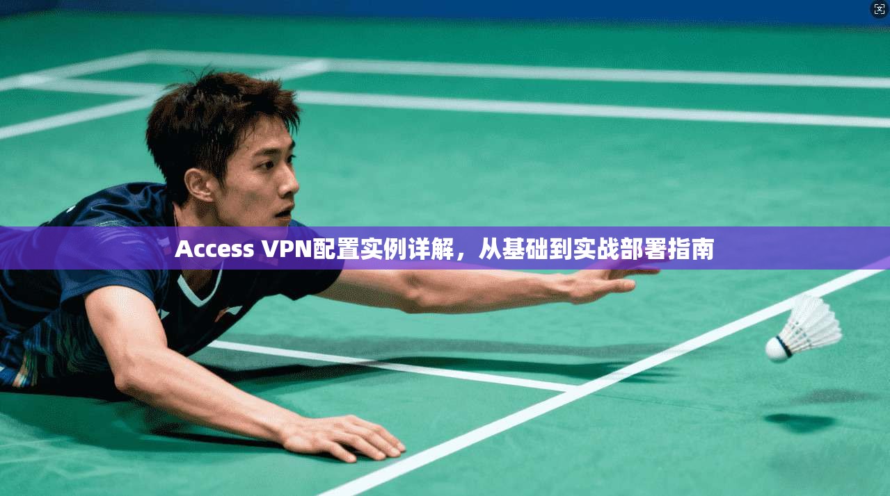 Access VPN配置实例详解，从基础到实战部署指南