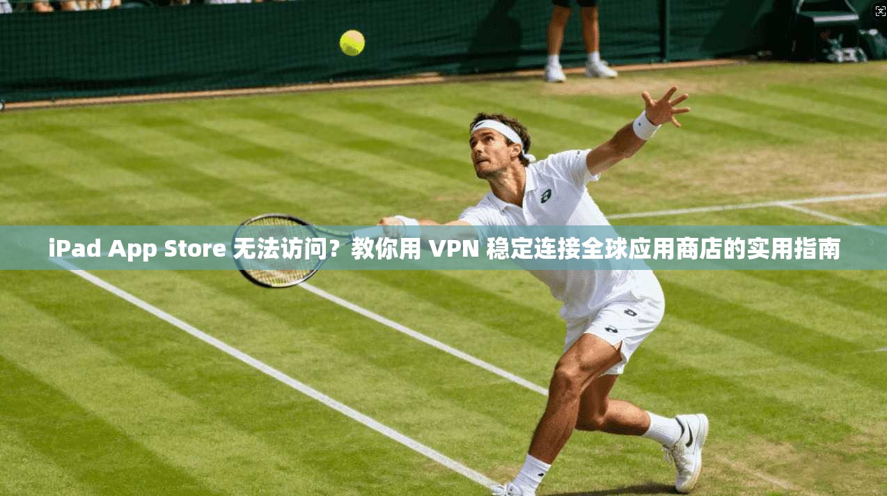 iPad App Store 无法访问？教你用 VPN 稳定连接全球应用商店的实用指南